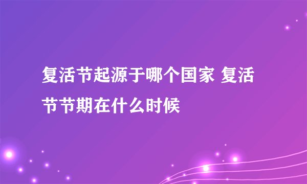 复活节起源于哪个国家 复活节节期在什么时候