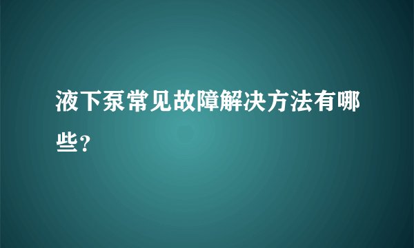 液下泵常见故障解决方法有哪些？