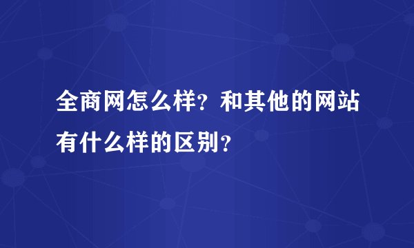 全商网怎么样?和其他的网站有什么样的区别?