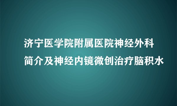 济宁医学院附属医院神经外科简介及神经内镜微创治疗脑积水