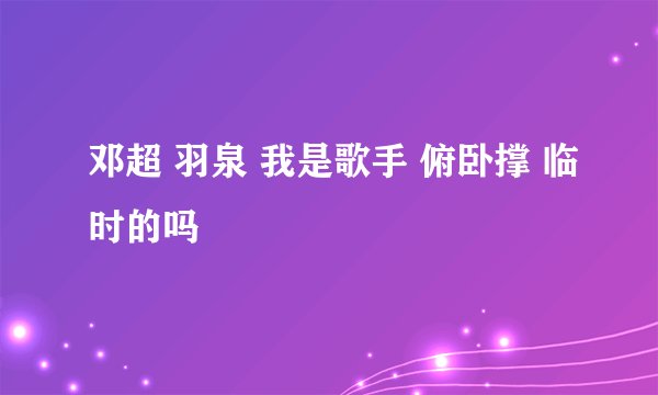 邓超 羽泉 我是歌手 俯卧撑 临时的吗