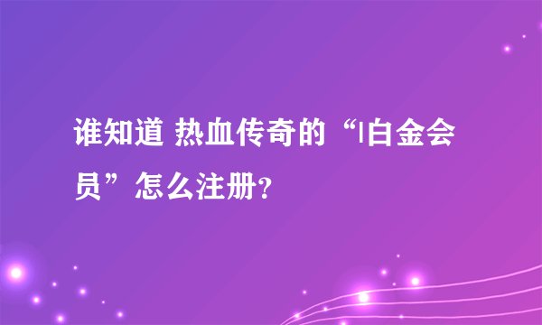 谁知道 热血传奇的“|白金会员”怎么注册？