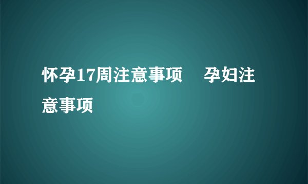 怀孕17周注意事项 孕妇注意事项