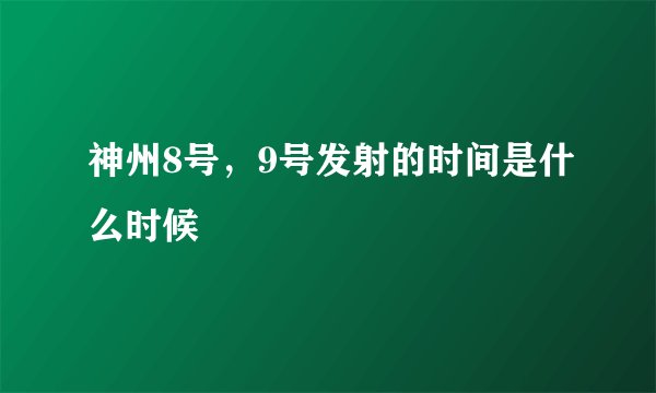 神州8号，9号发射的时间是什么时候