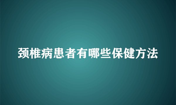 颈椎病患者有哪些保健方法