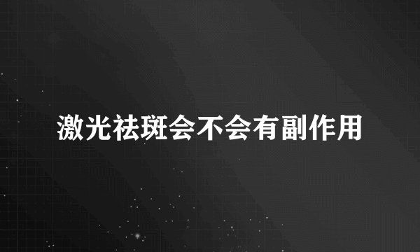 激光祛斑会不会有副作用