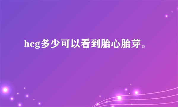 hcg多少可以看到胎心胎芽。