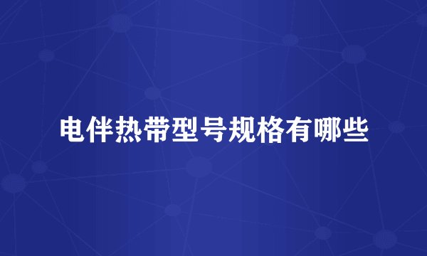 电伴热带型号规格有哪些