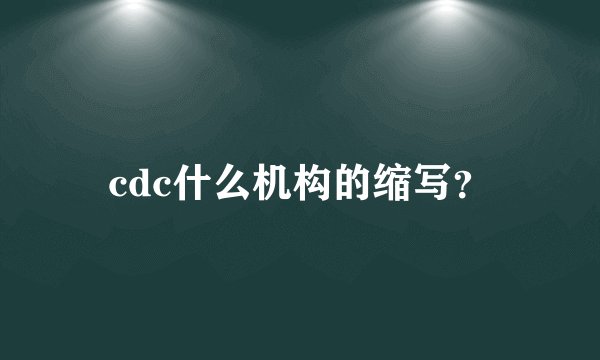 cdc什么机构的缩写?
