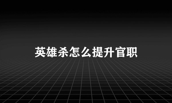 英雄杀怎么提升官职