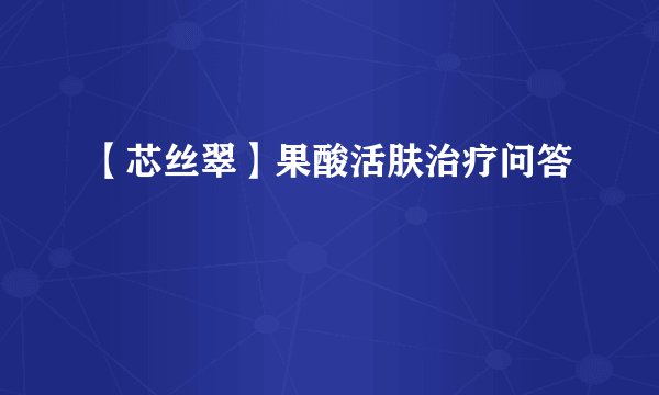 【芯丝翠】果酸活肤治疗问答