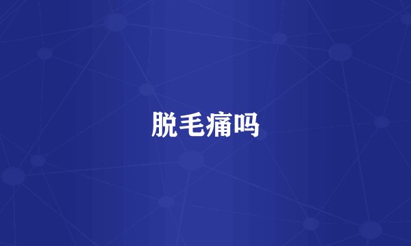 脱毛痛吗