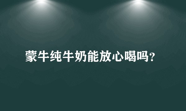 蒙牛纯牛奶能放心喝吗?