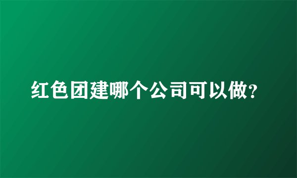 红色团建哪个公司可以做？