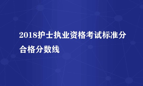 2018护士执业资格考试标准分合格分数线
