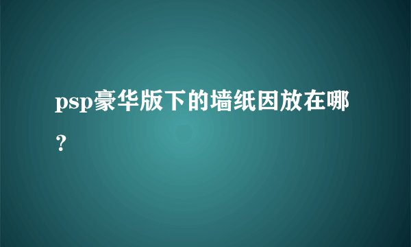 psp豪华版下的墙纸因放在哪？