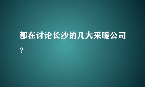都在讨论长沙的几大采暖公司？