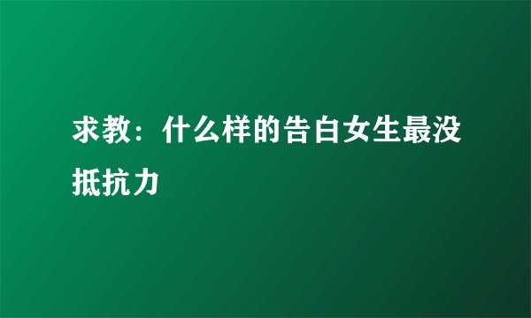 求教：什么样的告白女生最没抵抗力