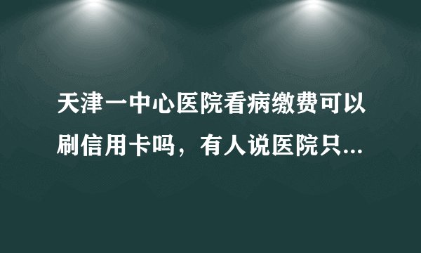 天津一中心医院看病缴费可以刷信用卡吗,有人说医院只收现金?