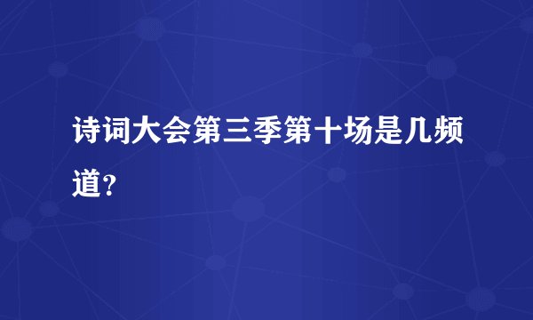 诗词大会第三季第十场是几频道？