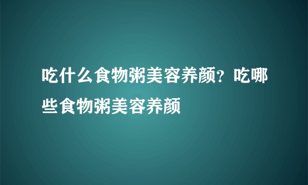 吃什么食物粥美容养颜？吃哪些食物粥美容养颜