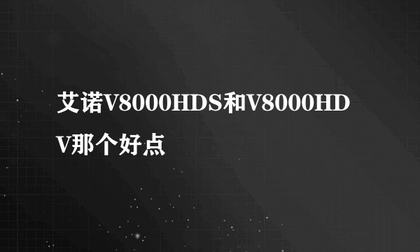 艾诺V8000HDS和V8000HDV那个好点
