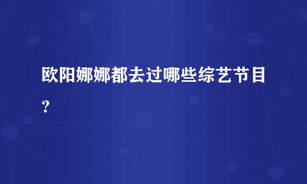欧阳娜娜都去过哪些综艺节目？