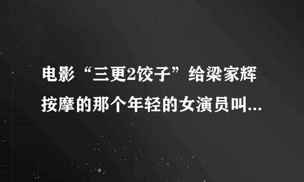 电影“三更2饺子”给梁家辉按摩的那个年轻的女演员叫什么名？还演过什么吗？