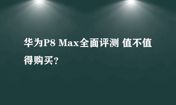 华为P8 Max全面评测 值不值得购买?