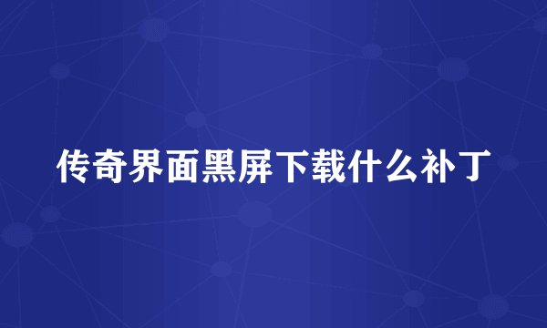 传奇界面黑屏下载什么补丁