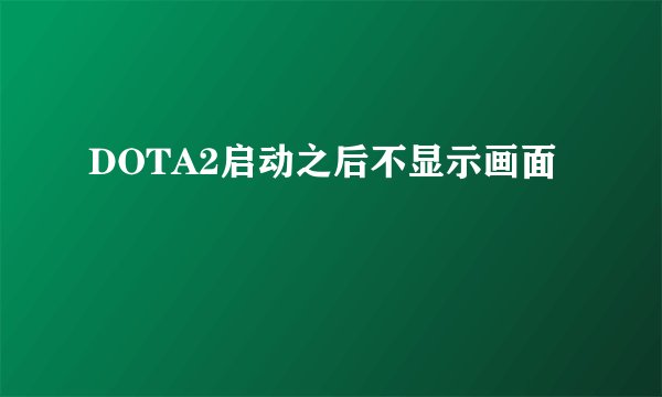 DOTA2启动之后不显示画面