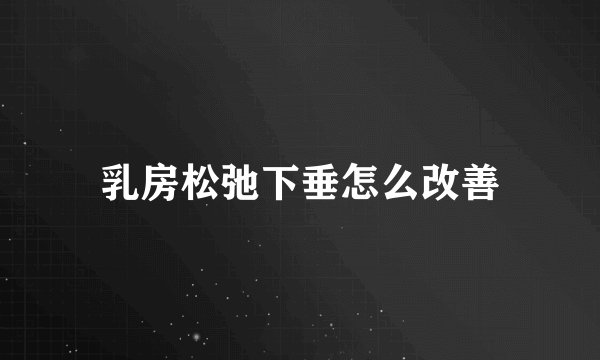 乳房松弛下垂怎么改善