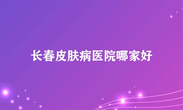 长春皮肤病医院哪家好