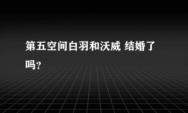第五空间白羽和沃威 结婚了吗？