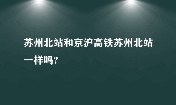 苏州北站和京沪高铁苏州北站一样吗?