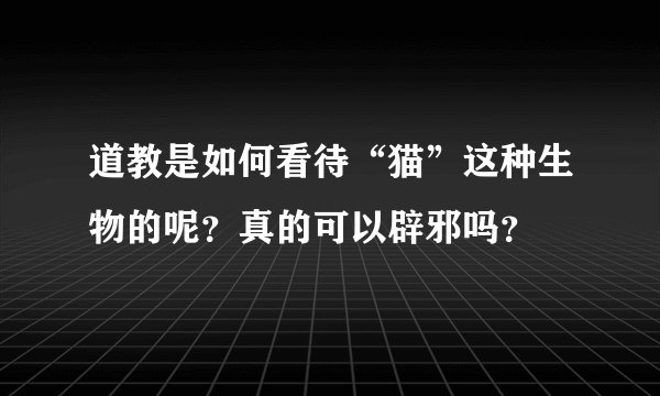 道教是如何看待“猫”这种生物的呢？真的可以辟邪吗？