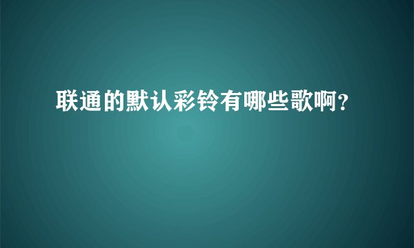 联通的默认彩铃有哪些歌啊？