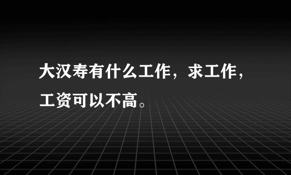 大汉寿有什么工作,求工作,工资可以不高。