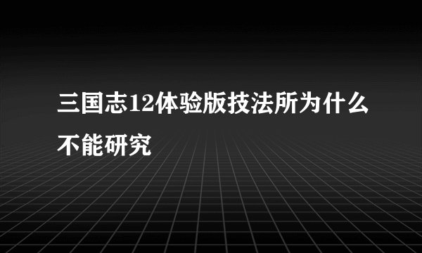 三国志12体验版技法所为什么不能研究
