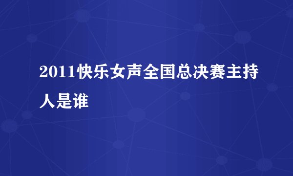 2011快乐女声全国总决赛主持人是谁
