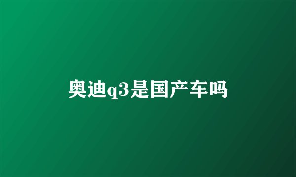 奥迪q3是国产车吗