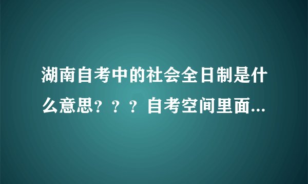 湖南自考中的社会全日制是什么意思？？？自考空间里面：0面向社会 1助学班 2委托开考