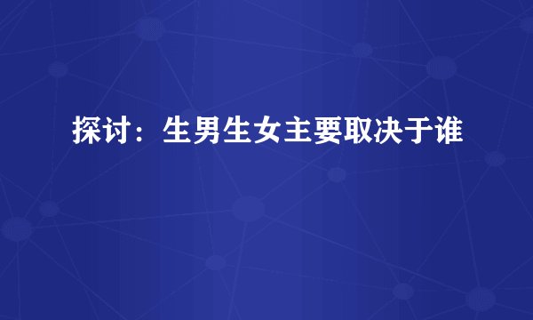探讨：生男生女主要取决于谁