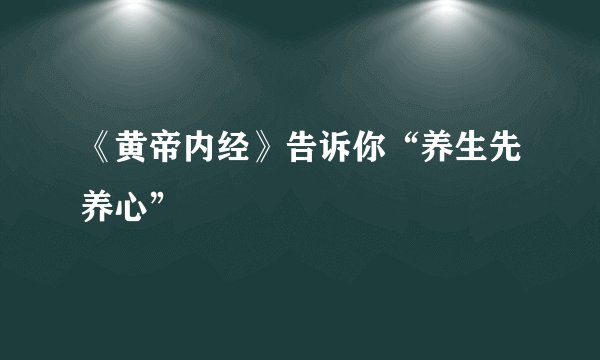《黄帝内经》告诉你“养生先养心”