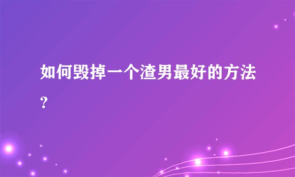 如何毁掉一个渣男最好的方法?