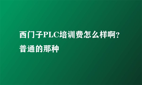 西门子PLC培训费怎么样啊?普通的那种