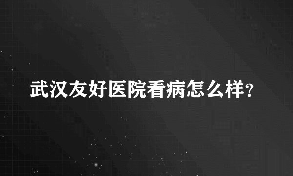 武汉友好医院看病怎么样？