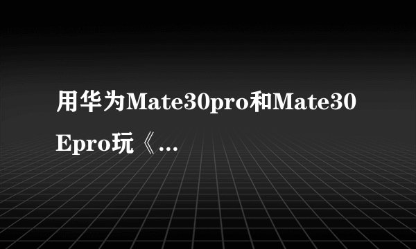 用华为Mate30pro和Mate30Epro玩《原神》有什么区别?哪个更好?