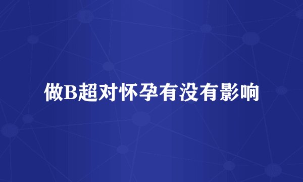 做B超对怀孕有没有影响