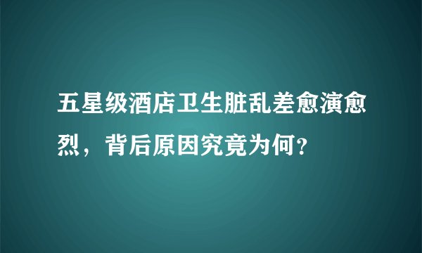 五星级酒店卫生脏乱差愈演愈烈，背后原因究竟为何？